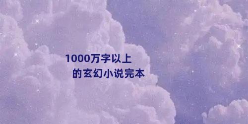 1000万字以上的玄幻小说完本