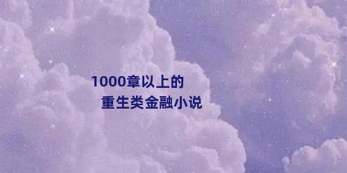 1000章以上的重生类金融小说