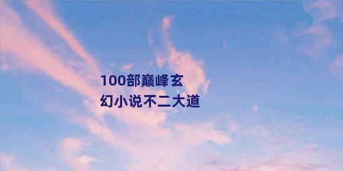 100部巅峰玄幻小说不二大道