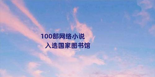 100部网络小说入选国家图书馆