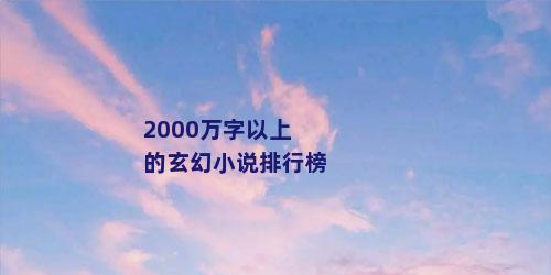 2000万字以上的玄幻小说排行榜