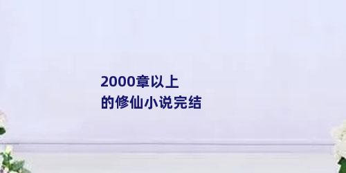 2000章以上的修仙小说完结