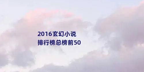 2016玄幻小说排行榜总榜前50