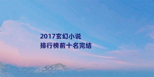 2017玄幻小说排行榜前十名完结