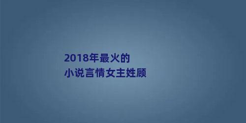 2018年最火的小说言情女主姓顾