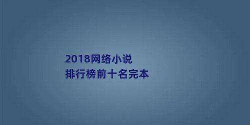 2018网络小说排行榜前十名完本