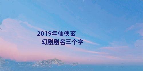 2019年仙侠玄幻剧剧名三个字