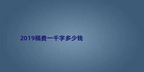 2019稿费一千字多少钱