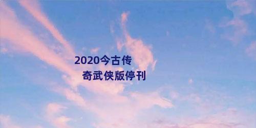 2020今古传奇武侠版停刊