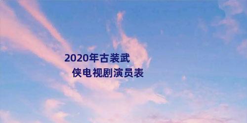 2020年古装武侠电视剧演员表