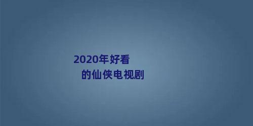 2020年好看的仙侠电视剧