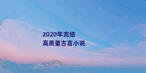 2020年完结高质量古言小说