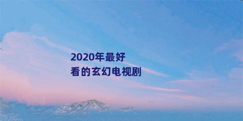 2020年最好看的玄幻电视剧