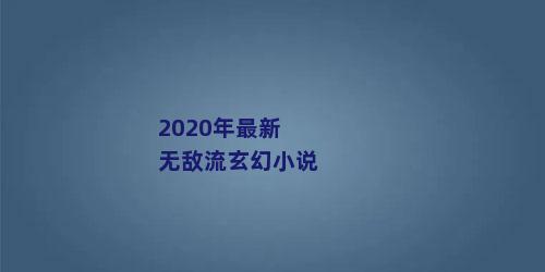 2020年最新无敌流玄幻小说