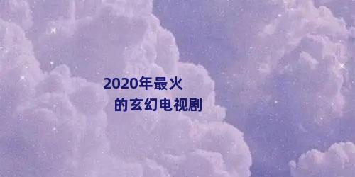 2020年最火的玄幻电视剧