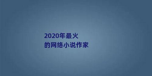 2020年最火的网络小说作家