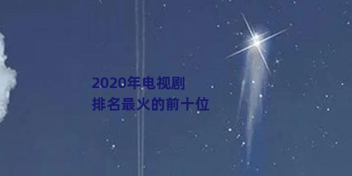 2020年电视剧排名最火的前十位