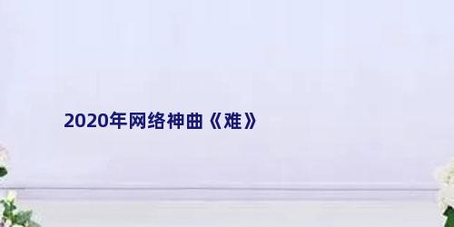 2020年网络神曲《难》