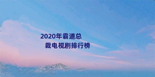 2020年霸道总裁电视剧排行榜