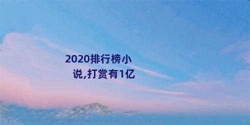 2020排行榜小说,打赏有1亿