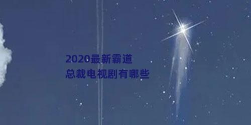 2020最新霸道总裁电视剧有哪些