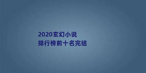 2020玄幻小说排行榜前十名完结