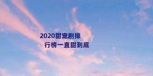 2020甜宠剧排行榜一直甜到底