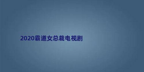 2020霸道女总裁电视剧