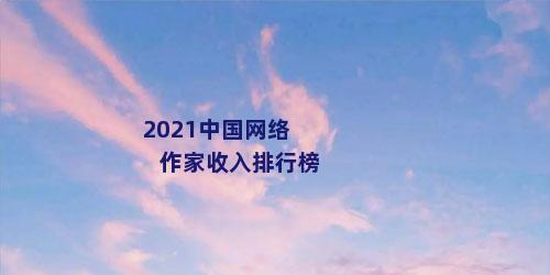 2021中国网络作家收入排行榜