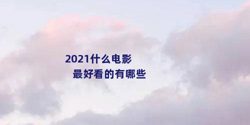 2021什么电影最好看的有哪些