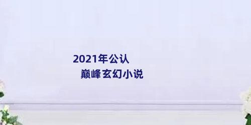 2021年公认巅峰玄幻小说