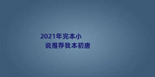 2021年完本小说推荐我本初唐