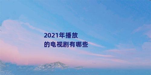 2021年播放的电视剧有哪些