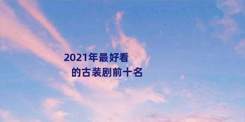 2021年最好看的古装剧前十名