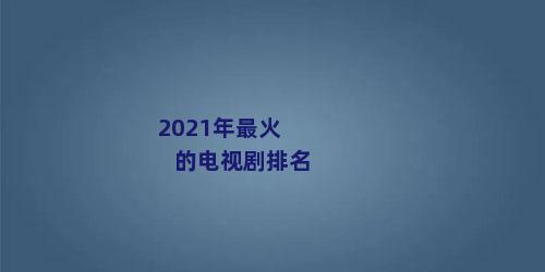 2021年最火的电视剧排名