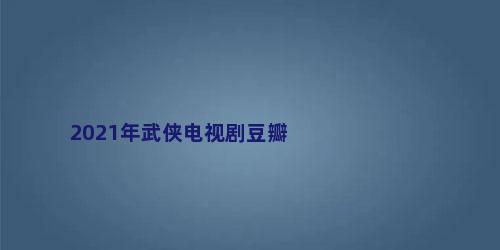 2021年武侠电视剧豆瓣