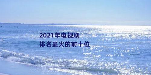 2021年电视剧排名最火的前十位