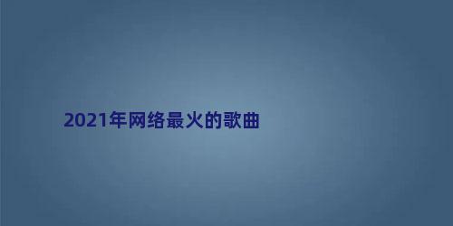 2021年网络最火的歌曲