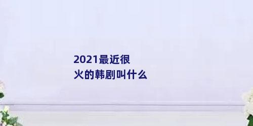 2021最近很火的韩剧叫什么