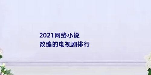 2021网络小说改编的电视剧排行