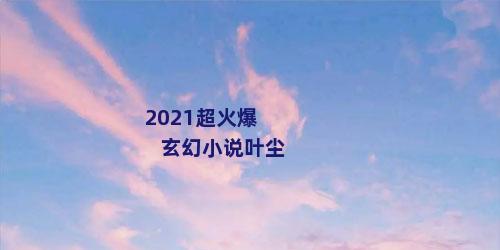 2021超火爆玄幻小说叶尘