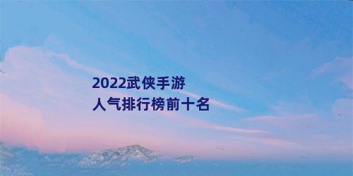 2022武侠手游人气排行榜前十名