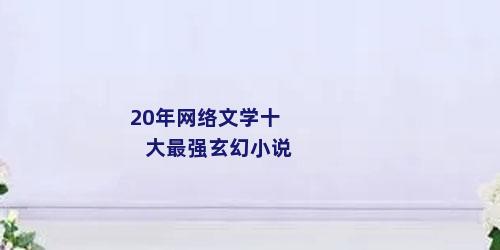 20年网络文学十大最强玄幻小说