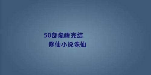 50部巅峰完结修仙小说诛仙