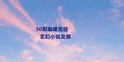 50部巅峰完结玄幻小说女频