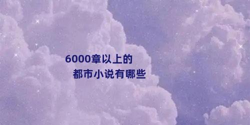 6000章以上的都市小说有哪些