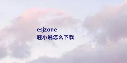 esjzone轻小说怎么下载