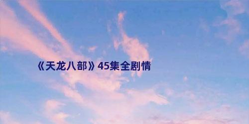 《天龙八部》45集全剧情