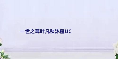 一世之尊叶凡秋沐橙UC