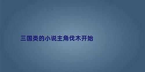 三国类的小说主角伐木开始